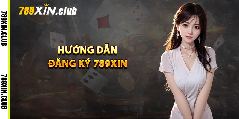 Hướng dẫn đăng ký 789Xin dễ dàng cho tân thủ