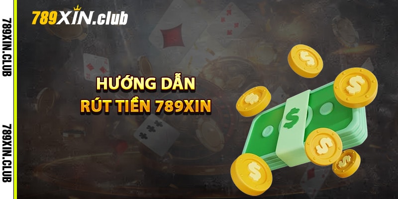 Hướng dẫn rút tiền 789Xin nhanh chóng