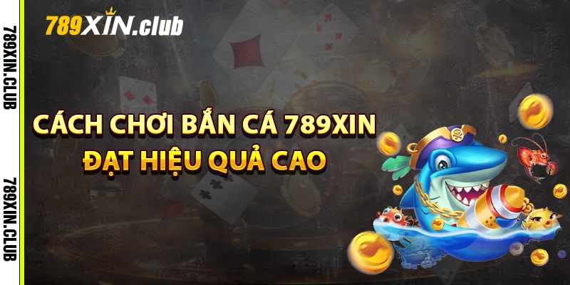 Cách chơi bắn cá 789Xin đạt hiệu quả cao